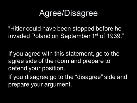 Agree/Disagree “Hitler could have been stopped before he invaded Poland on September 1st of 1939.” If you agree with this statement, go to the agree side.