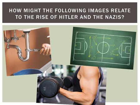 HOW MIGHT THE FOLLOWING IMAGES RELATE TO THE RISE OF HITLER AND THE NAZIS?