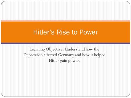 Learning Objective: Understand how the Depression affected Germany and how it helped Hitler gain power. Hitler’s Rise to Power.