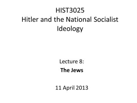 HIST3025 Hitler and the National Socialist Ideology Lecture 8: The Jews 11 April 2013.