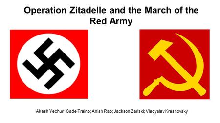 Akash Yechuri; Cade Traino; Anish Rao; Jackson Zariski; Vladyslav Krasnovsky Operation Zitadelle and the March of the Red Army.