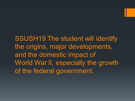 SSUSH19 The student will identify the origins, major developments, and the domestic impact of World War II, especially the growth of the federal government.