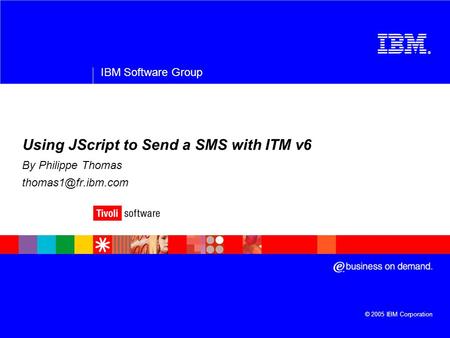 ® IBM Software Group © 2005 IBM Corporation Using JScript to Send a SMS with ITM v6 By Philippe Thomas