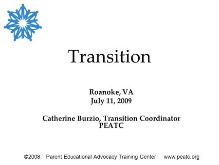 Transition Roanoke, VA July 11, 2009 Catherine Burzio, Transition Coordinator PEATC ©2008Parent Educational Advocacy Training Center www.peatc.org.