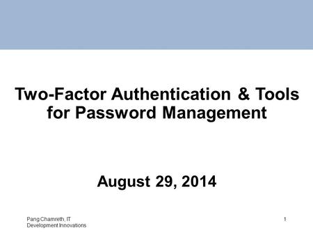 Two-Factor Authentication & Tools for Password Management August 29, 2014 Pang Chamreth, IT Development Innovations 1.