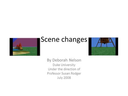 Scene changes By Deborah Nelson Duke University Under the direction of Professor Susan Rodger July 2008.