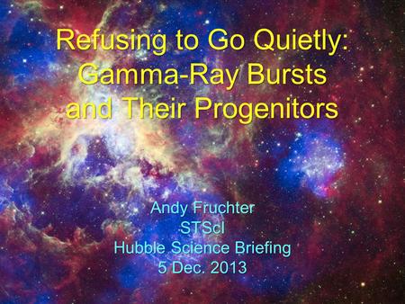 Refusing to Go Quietly: Gamma-Ray Bursts and Their Progenitors Andy Fruchter STScI Hubble Science Briefing 5 Dec. 2013.