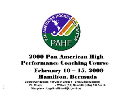 2000 Pan American High Performance Coaching Course February 10 – 15, 2009 Hamilton, Bermuda Course Conductors: FIH Coach Grade 1 – ShiazVirjee (Canada)