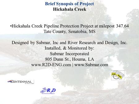 Brief Synopsis of Project Hickahala Creek Hickahala Creek Pipeline Protection Project at milepost 347.64 Tate County, Senatobia, MS Designed by Submar,