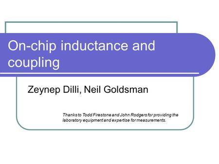 On-chip inductance and coupling Zeynep Dilli, Neil Goldsman Thanks to Todd Firestone and John Rodgers for providing the laboratory equipment and expertise.