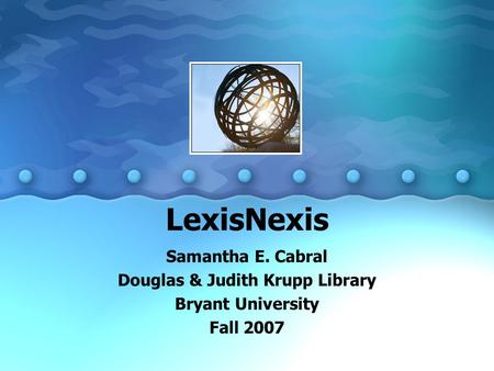 LexisNexis Samantha E. Cabral Douglas & Judith Krupp Library Bryant University Fall 2007.