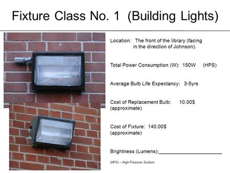 Fixture Class No. 1 (Building Lights) Location: The front of the library (facing in the direction of Johnson). Total Power Consumption (W): 150W (HPS)