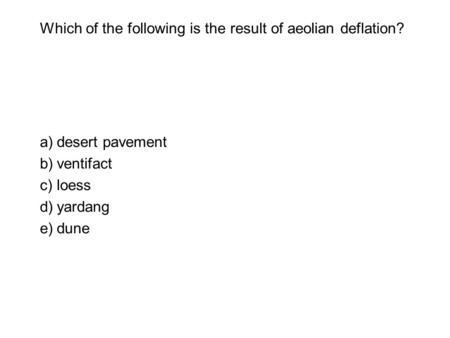 Which of the following is the result of aeolian deflation? a)desert pavement b)ventifact c)loess d)yardang e)dune.