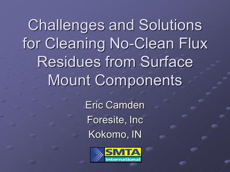 Challenges and Solutions for Cleaning No-Clean Flux Residues from Surface Mount Components Eric Camden Foresite, Inc Kokomo, IN.