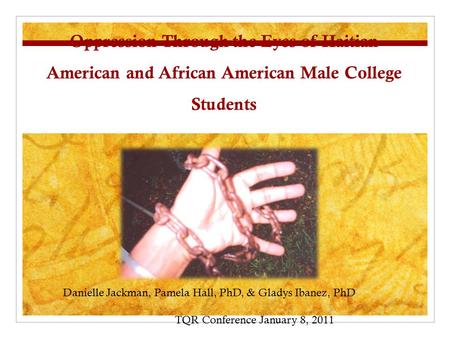 Oppression Through the Eyes of Haitian American and African American Male College Students Danielle Jackman, Pamela Hall, PhD, & Gladys Ibanez, PhD TQR.