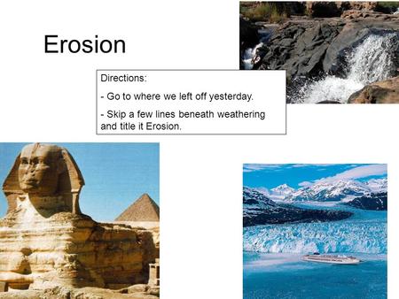 Erosion Directions: - Go to where we left off yesterday. - Skip a few lines beneath weathering and title it Erosion.