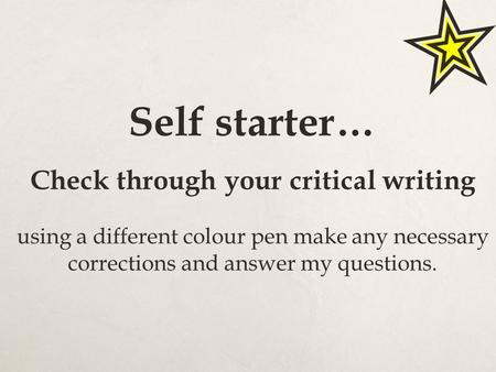 Self starter… Check through your critical writing using a different colour pen make any necessary corrections and answer my questions.