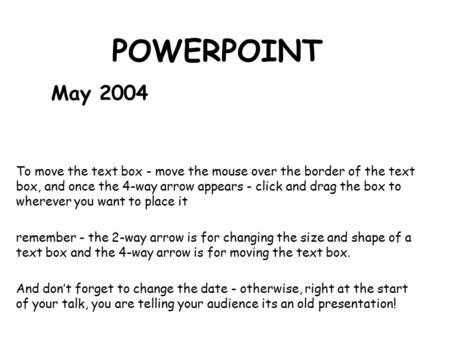 POWERPOINT May 2004 To move the text box - move the mouse over the border of the text box, and once the 4-way arrow appears - click and drag the box to.