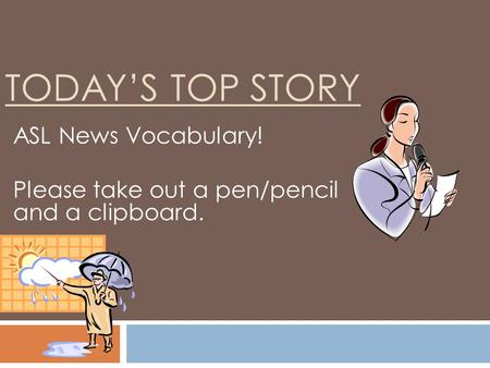 TODAY’S TOP STORY ASL News Vocabulary! Please take out a pen/pencil and a clipboard.