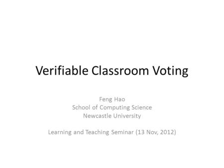 Verifiable Classroom Voting Feng Hao School of Computing Science Newcastle University Learning and Teaching Seminar (13 Nov, 2012)