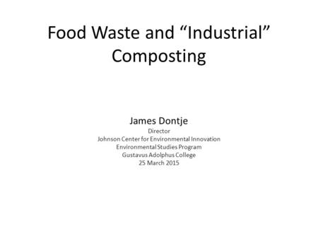 Food Waste and “Industrial” Composting James Dontje Director Johnson Center for Environmental Innovation Environmental Studies Program Gustavus Adolphus.