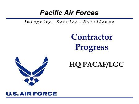 I n t e g r i t y - S e r v i c e - E x c e l l e n c e Pacific Air Forces 1 Contractor Progress HQ PACAF/LGC.
