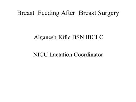 Breast Feeding After Breast Surgery Alganesh Kifle BSN IBCLC NICU Lactation Coordinator.