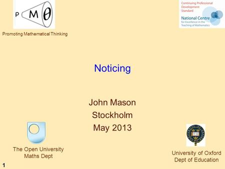 1 Noticing John Mason Stockholm May 2013 The Open University Maths Dept University of Oxford Dept of Education Promoting Mathematical Thinking.