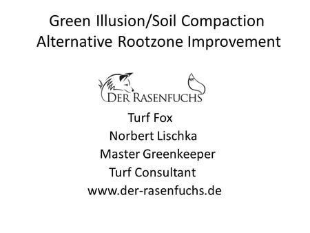 Green Illusion/Soil Compaction Alternative Rootzone Improvement Turf Fox Norbert Lischka Master Greenkeeper Turf Consultant www.der-rasenfuchs.de.