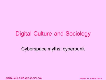 DIGITAL CULTURE AND SOCIOLOGY session 5 – Susana Tosca Cyberspace myths: cyberpunk Digital Culture and Sociology.