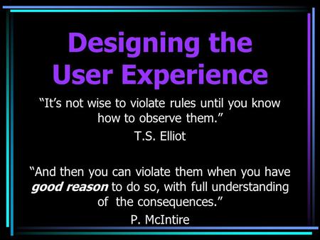 Designing the User Experience “It’s not wise to violate rules until you know how to observe them.” T.S. Elliot “And then you can violate them when you.