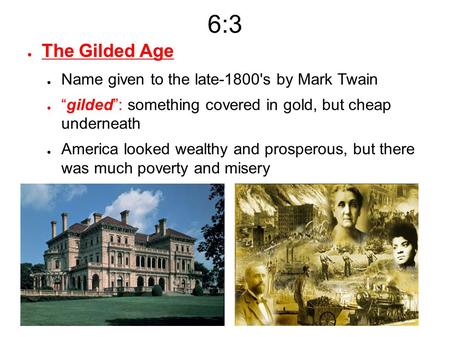 6:3 ● The Gilded Age ● Name given to the late-1800's by Mark Twain ● “gilded”: something covered in gold, but cheap underneath ● America looked wealthy.