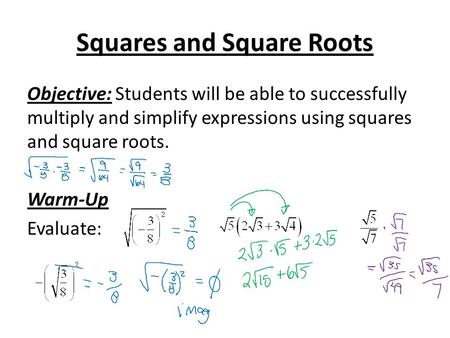 Squares and Square Roots Objective: Students will be able to successfully multiply and simplify expressions using squares and square roots. Warm-Up Evaluate: