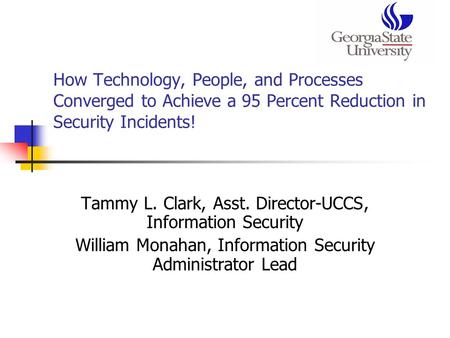 How Technology, People, and Processes Converged to Achieve a 95 Percent Reduction in Security Incidents! Tammy L. Clark, Asst. Director-UCCS, Information.