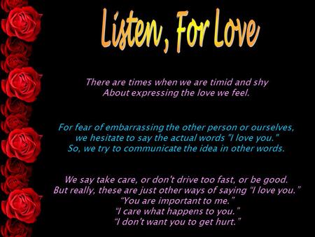 Listen , For Love There are times when we are timid and shy About expressing the love we feel. For fear of embarrassing the other person or ourselves,
