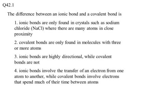 The difference between an ionic bond and a covalent bond is Q42.1 1. ionic bonds are only found in crystals such as sodium chloride (NaCl) where there.