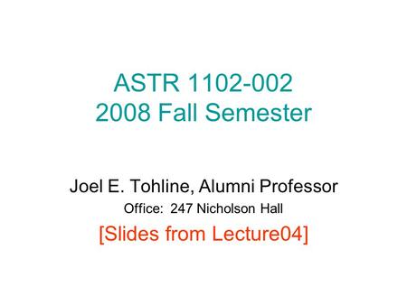 ASTR 1102-002 2008 Fall Semester Joel E. Tohline, Alumni Professor Office: 247 Nicholson Hall [Slides from Lecture04]
