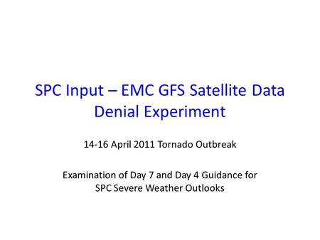 SPC Input – EMC GFS Satellite Data Denial Experiment 14-16 April 2011 Tornado Outbreak Examination of Day 7 and Day 4 Guidance for SPC Severe Weather Outlooks.