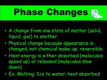 Phase Changes A change from one state of matter (solid, liquid, gas) to another. Physical change because appearance is changed, not chemical make-up; reversible.
