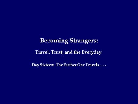 Becoming Strangers: Travel, Trust, and the Everyday. Day Sixteen: The Farther One Travels....