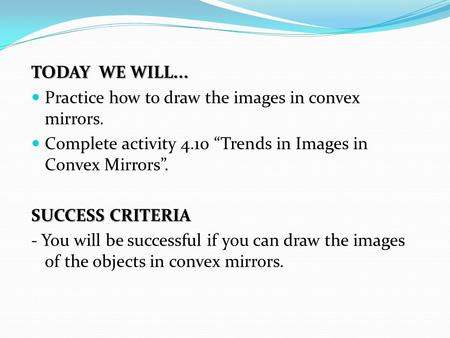 TODAY WE WILL... Practice how to draw the images in convex mirrors. Complete activity 4.10 “Trends in Images in Convex Mirrors”. SUCCESS CRITERIA - You.