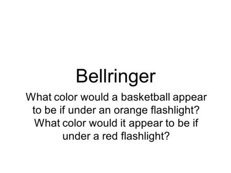 Bellringer What color would a basketball appear to be if under an orange flashlight? What color would it appear to be if under a red flashlight?