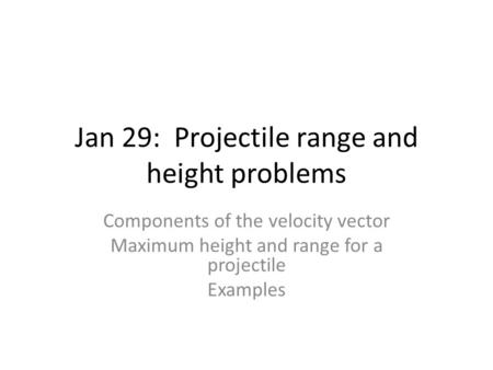 Jan 29: Projectile range and height problems Components of the velocity vector Maximum height and range for a projectile Examples.
