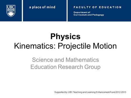 Physics Kinematics: Projectile Motion Science and Mathematics Education Research Group Supported by UBC Teaching and Learning Enhancement Fund 2012-2013.