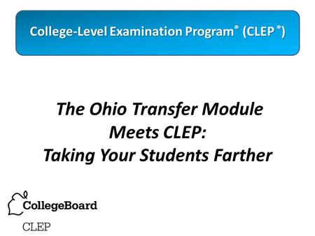The Ohio Transfer Module Meets CLEP: Taking Your Students Farther College-Level Examination Program ® (CLEP ® )