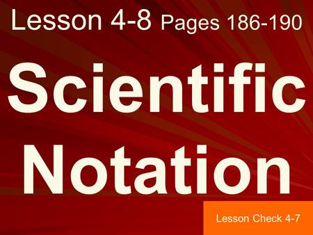 Lesson 4-8 Pages 186-190 Scientific Notation Lesson Check 4-7.