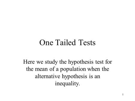 1 One Tailed Tests Here we study the hypothesis test for the mean of a population when the alternative hypothesis is an inequality.