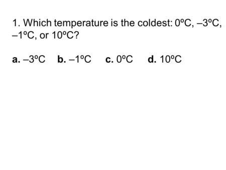 1. Which temperature is the coldest: 0ºC, –3ºC, –1ºC, or 10ºC? a. –3ºCb. –1ºC c. 0ºC d. 10ºC.