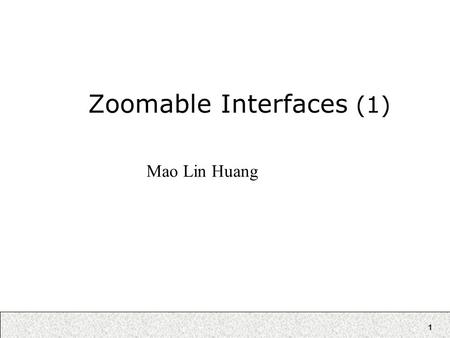 1 Zoomable Interfaces (1) Mao Lin Huang. 2 Zooming Zoom in: ability to see a portion in detail while seeing less of the overall picture Zoom out: see.