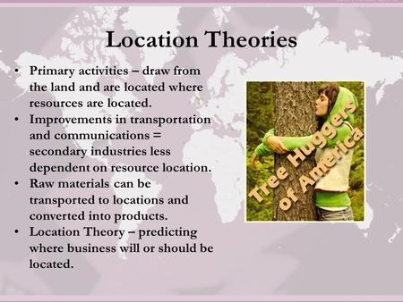 Location Theories Primary activities – draw from the land and are located where resources are located. Improvements in transportation and communications.